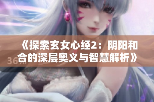 《探索玄女心经2：阴阳和合的深层奥义与智慧解析》