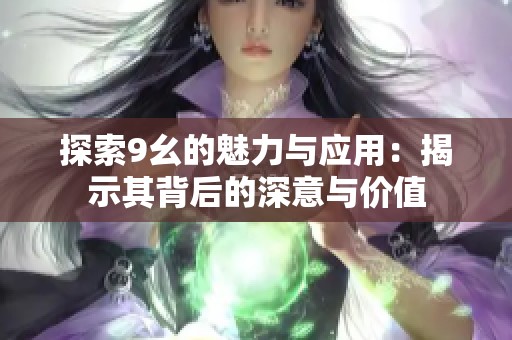 探索9幺的魅力与应用：揭示其背后的深意与价值