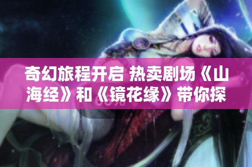 奇幻旅程开启 热卖剧场《山海经》和《镜花缘》带你探索神秘世界