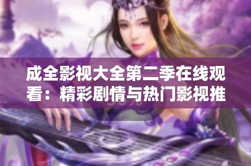 成全影视大全第二季在线观看：精彩剧情与热门影视推荐一网打尽