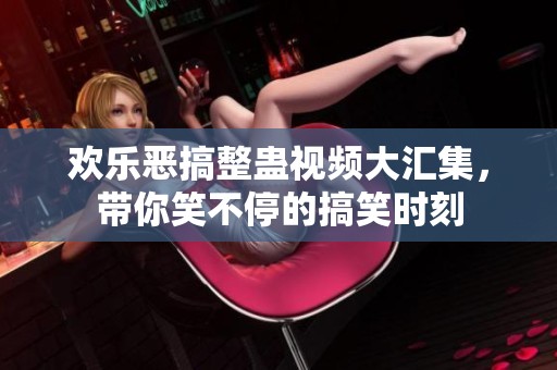 欢乐恶搞整蛊视频大汇集，带你笑不停的搞笑时刻