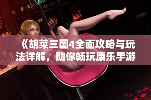《胡莱三国4全面攻略与玩法详解，助你畅玩康乐手游》