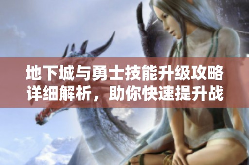 地下城与勇士技能升级攻略详细解析，助你快速提升战斗力