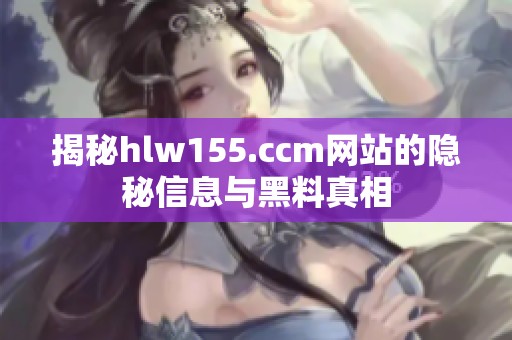 揭秘hlw155.ccm网站的隐秘信息与黑料真相