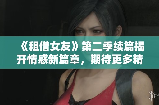 《租借女友》第二季续篇揭开情感新篇章，期待更多精彩剧情！