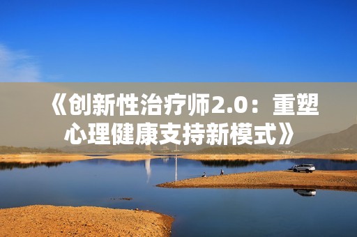 《创新性治疗师2.0：重塑心理健康支持新模式》