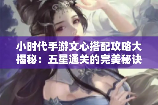 小时代手游文心搭配攻略大揭秘：五星通关的完美秘诀详解