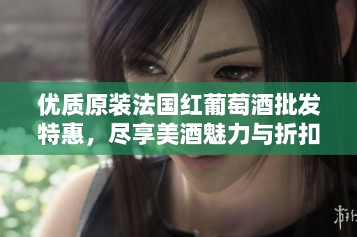 优质原装法国红葡萄酒批发特惠，尽享美酒魅力与折扣优惠