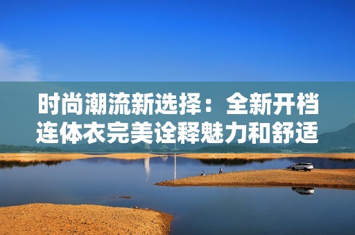 时尚潮流新选择：全新开档连体衣完美诠释魅力和舒适