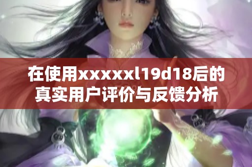 在使用xxxxxl19d18后的真实用户评价与反馈分析
