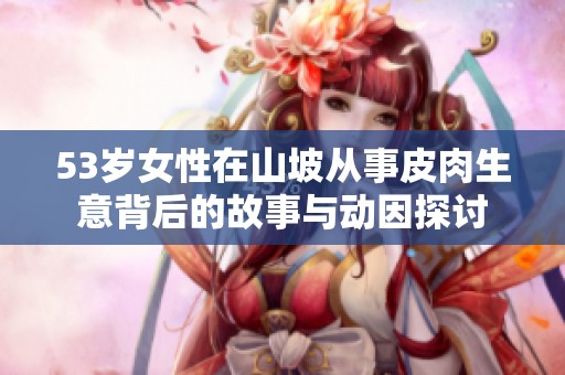 53岁女性在山坡从事皮肉生意背后的故事与动因探讨