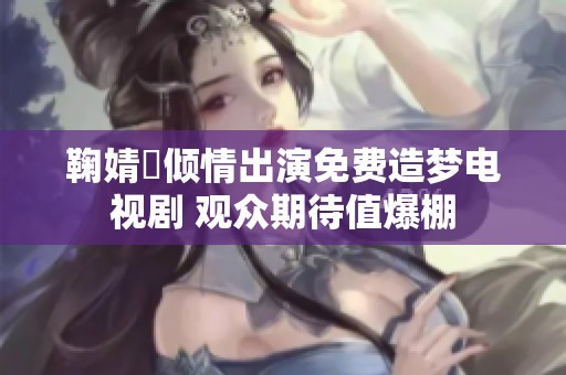 鞠婧祎倾情出演免费造梦电视剧 观众期待值爆棚
