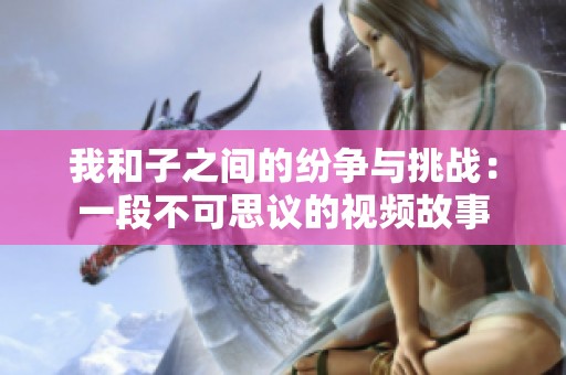 我和子之间的纷争与挑战：一段不可思议的视频故事