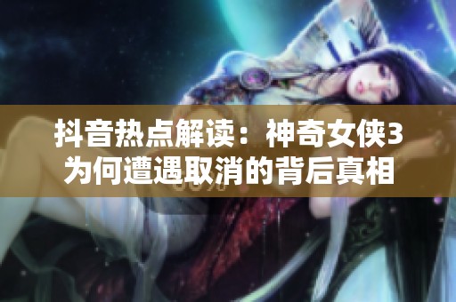 抖音热点解读：神奇女侠3为何遭遇取消的背后真相