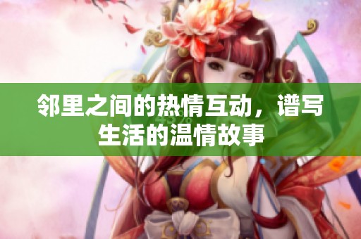邻里之间的热情互动，谱写生活的温情故事