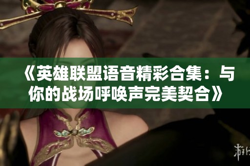 《英雄联盟语音精彩合集：与你的战场呼唤声完美契合》