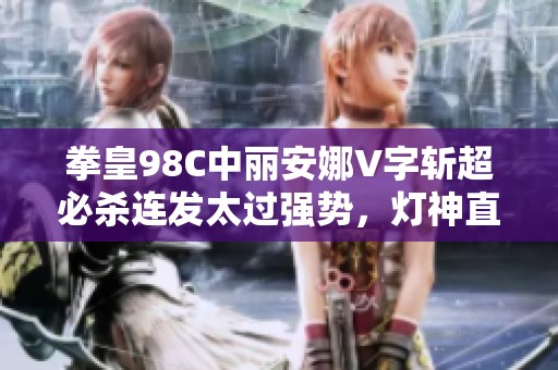 拳皇98C中丽安娜V字斩超必杀连发太过强势，灯神直呼翔吼拳！