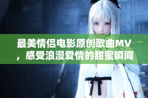 最美情侣电影原创歌曲MV，感受浪漫爱情的甜蜜瞬间