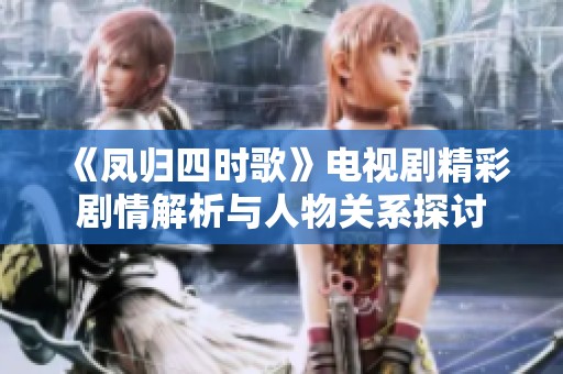 《凤归四时歌》电视剧精彩剧情解析与人物关系探讨