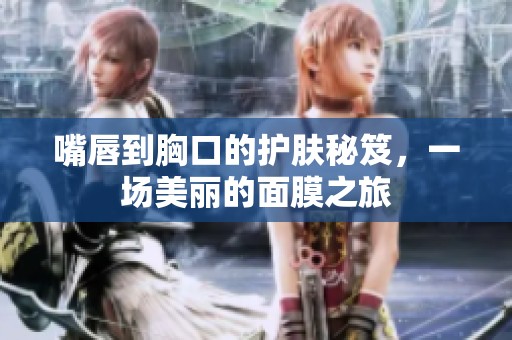 嘴唇到胸口的护肤秘笈，一场美丽的面膜之旅