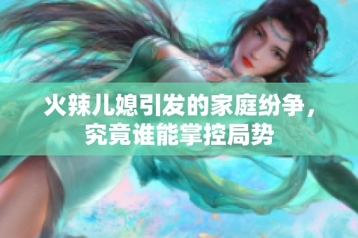 火辣儿媳引发的家庭纷争，究竟谁能掌控局势