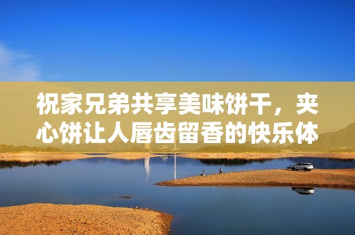 祝家兄弟共享美味饼干，夹心饼让人唇齿留香的快乐体验