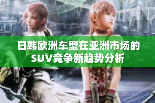 日韩欧洲车型在亚洲市场的SUV竞争新趋势分析