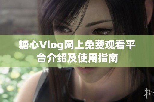 糖心Vlog网上免费观看平台介绍及使用指南