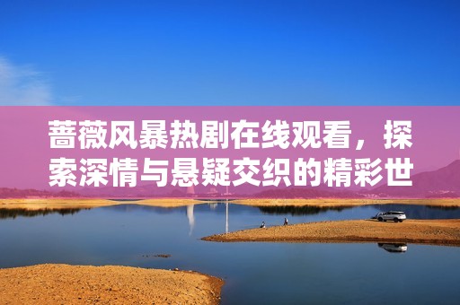 蔷薇风暴热剧在线观看，探索深情与悬疑交织的精彩世界