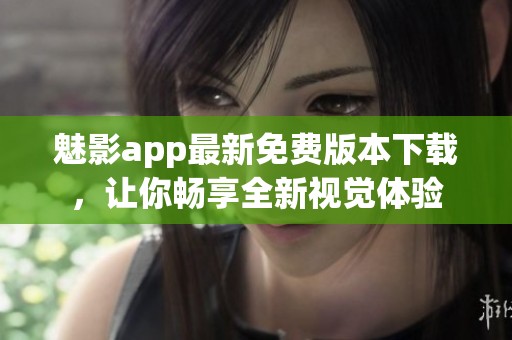 魅影app最新免费版本下载，让你畅享全新视觉体验