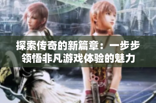 探索传奇的新篇章：一步步领悟非凡游戏体验的魅力
