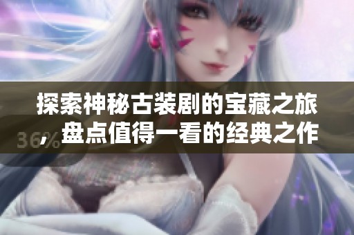 探索神秘古装剧的宝藏之旅，盘点值得一看的经典之作