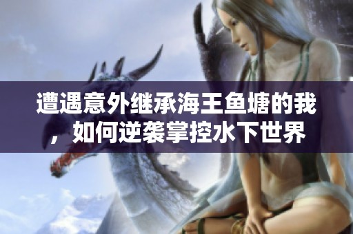 遭遇意外继承海王鱼塘的我，如何逆袭掌控水下世界