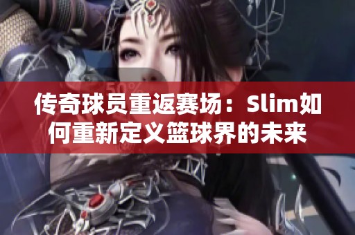 传奇球员重返赛场：Slim如何重新定义篮球界的未来
