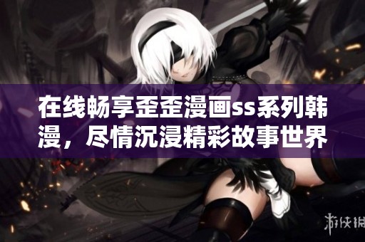 在线畅享歪歪漫画ss系列韩漫，尽情沉浸精彩故事世界