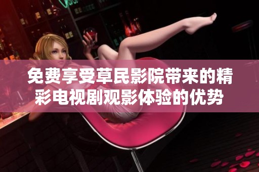 免费享受草民影院带来的精彩电视剧观影体验的优势