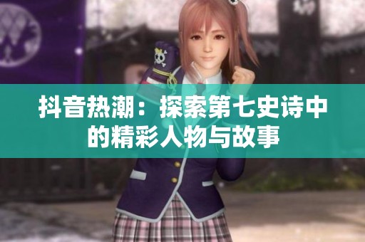 抖音热潮：探索第七史诗中的精彩人物与故事