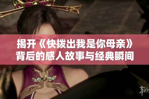 揭开《快拨出我是你母亲》背后的感人故事与经典瞬间