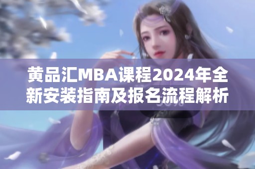黄品汇MBA课程2024年全新安装指南及报名流程解析