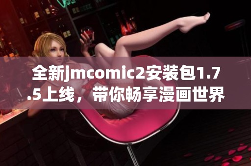 全新jmcomic2安装包1.7.5上线，带你畅享漫画世界新体验