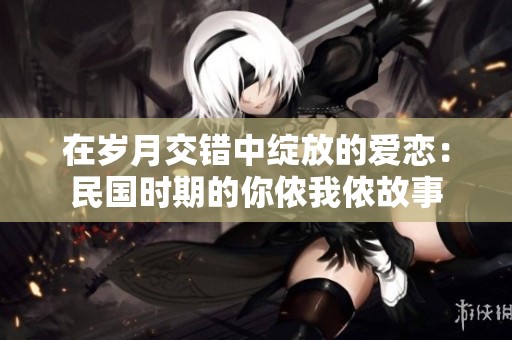 在岁月交错中绽放的爱恋：民国时期的你侬我侬故事