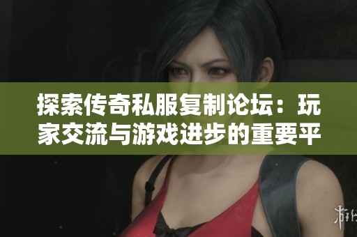 探索传奇私服复制论坛：玩家交流与游戏进步的重要平台