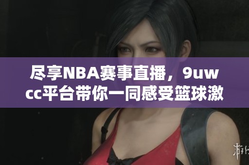 尽享NBA赛事直播，9uwcc平台带你一同感受篮球激情