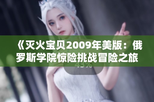 《灭火宝贝2009年美版：俄罗斯学院惊险挑战冒险之旅》