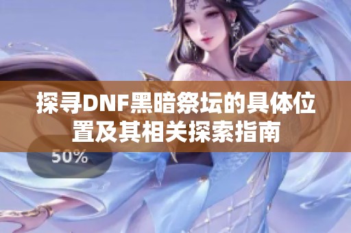 探寻DNF黑暗祭坛的具体位置及其相关探索指南