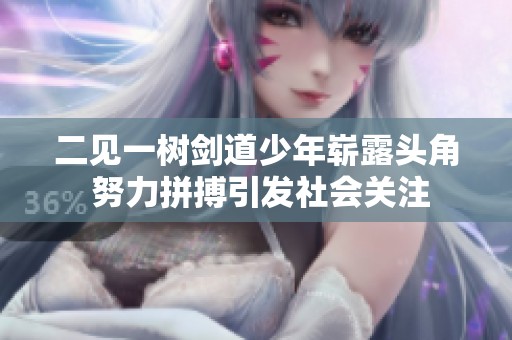二见一树剑道少年崭露头角 努力拼搏引发社会关注