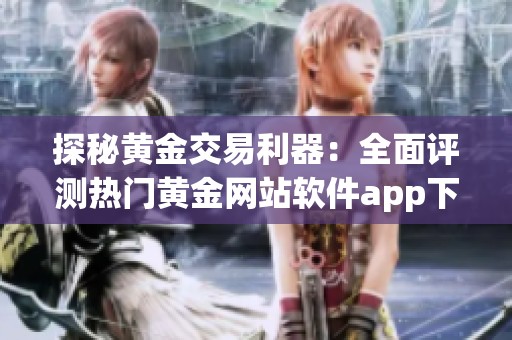 探秘黄金交易利器：全面评测热门黄金网站软件app下载