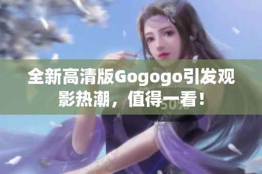 全新高清版Gogogo引发观影热潮，值得一看！