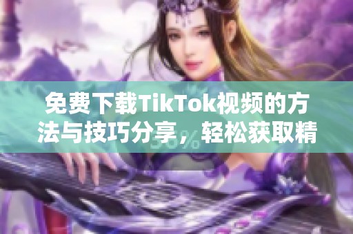 免费下载TikTok视频的方法与技巧分享，轻松获取精彩内容