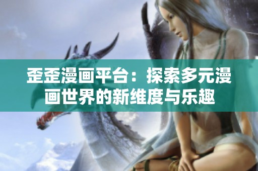 歪歪漫画平台：探索多元漫画世界的新维度与乐趣